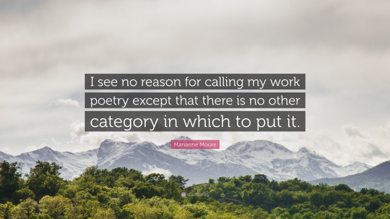 Marianne Moore Quote: “I see no reason for calling my work poetry except that there is no other category in which to put it.”