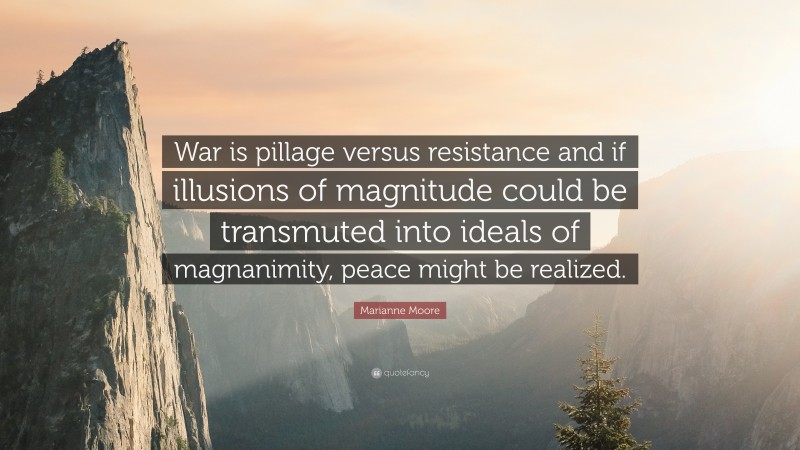 Marianne Moore Quote: “War is pillage versus resistance and if illusions of magnitude could be transmuted into ideals of magnanimity, peace might be realized.”