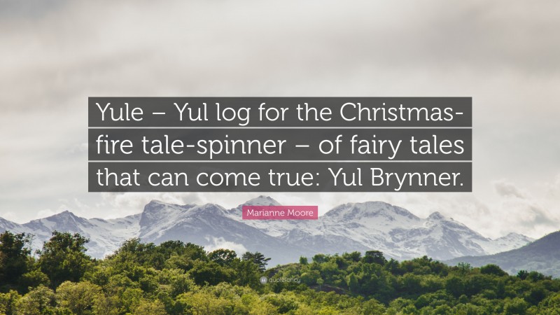 Marianne Moore Quote: “Yule – Yul log for the Christmas-fire tale-spinner – of fairy tales that can come true: Yul Brynner.”