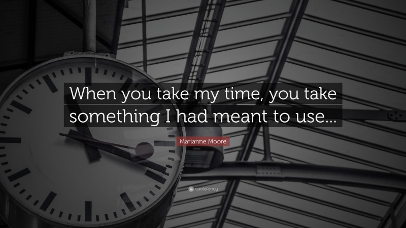 Marianne Moore Quote: “When you take my time, you take something I had meant to use...”