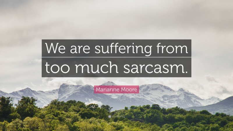 Marianne Moore Quote: “We are suffering from too much sarcasm.”