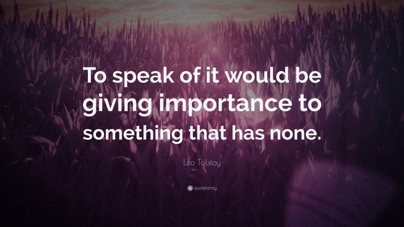 Leo Tolstoy Quote: “To speak of it would be giving importance to something that has none.”