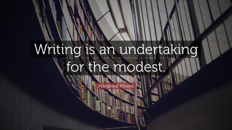 Marianne Moore Quote: “Writing is an undertaking for the modest.”