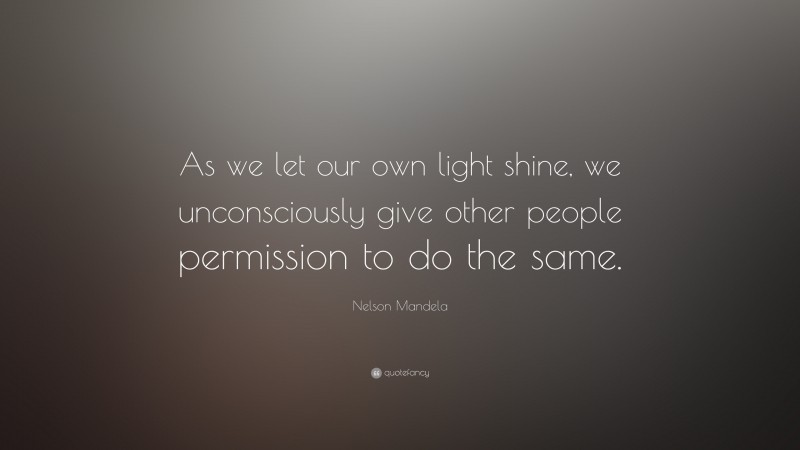 Nelson Mandela Quote: “ As we let our own light shine, we unconsciously give other people permission to do the same.”