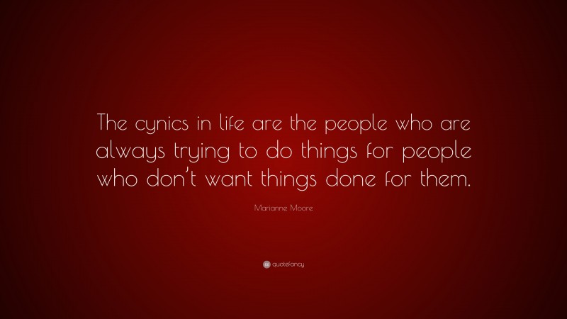 Marianne Moore Quote: “The cynics in life are the people who are always trying to do things for people who don’t want things done for them.”