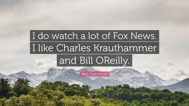 Mary Tyler Moore Quote: “I do watch a lot of Fox News. I like Charles Krauthammer and Bill OReilly.”