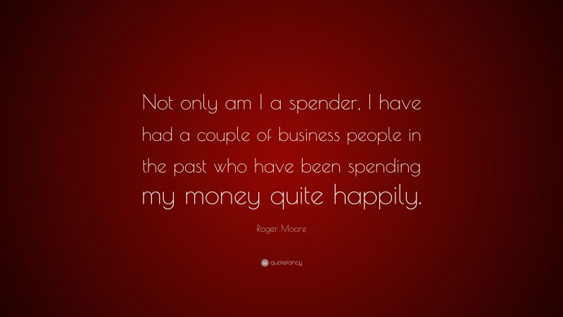 Roger Moore Quote: “Not only am I a spender, I have had a couple of business people in the past who have been spending my money quite happily.”