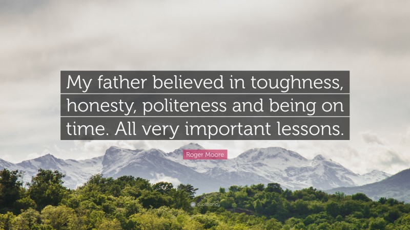 Roger Moore Quote: “My father believed in toughness, honesty, politeness and being on time. All very important lessons.”