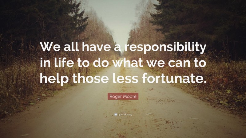 Roger Moore Quote: “We all have a responsibility in life to do what we can to help those less fortunate.”