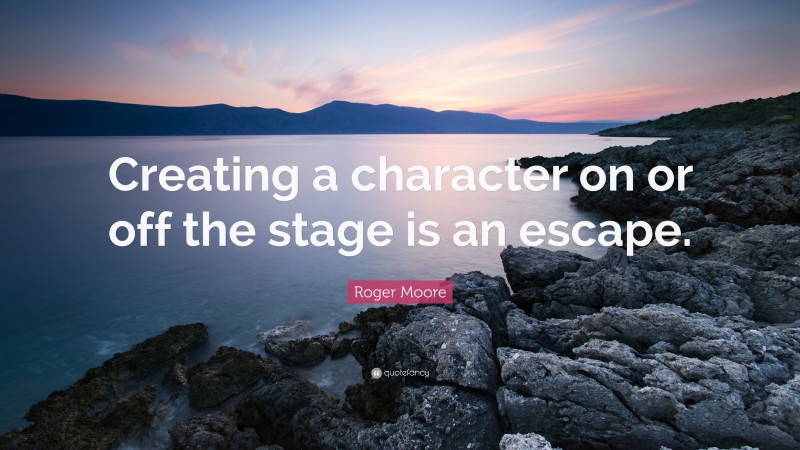 Roger Moore Quote: “Creating a character on or off the stage is an escape.”