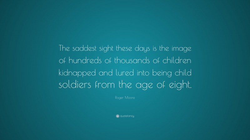 Roger Moore Quote: “The saddest sight these days is the image of hundreds of thousands of children kidnapped and lured into being child soldiers from the age of eight.”