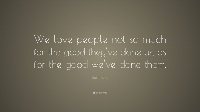 Leo Tolstoy Quote: “We love people not so much for the good they’ve done us, as for the good we’ve done them.”