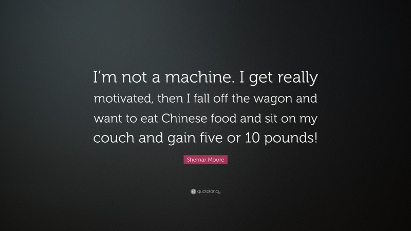 Shemar Moore Quote: “I’m not a machine. I get really motivated, then I fall off the wagon and want to eat Chinese food and sit on my couch and gain five or 10 pounds!”