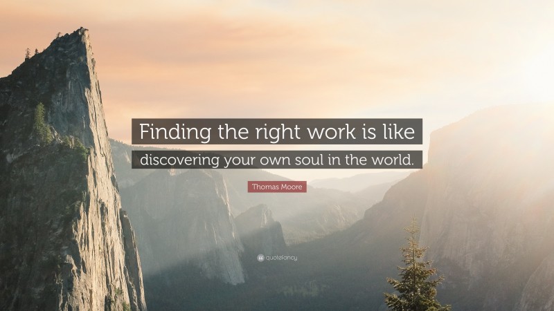 Thomas Moore Quote: “Finding the right work is like discovering your own soul in the world.”