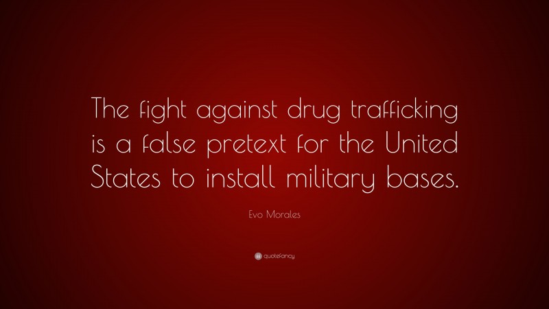 Evo Morales Quote: “The fight against drug trafficking is a false pretext for the United States to install military bases.”