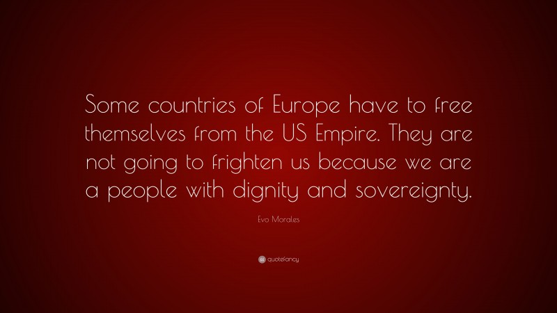 Evo Morales Quote: “Some countries of Europe have to free themselves from the US Empire. They are not going to frighten us because we are a people with dignity and sovereignty.”