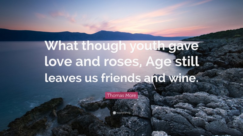 Thomas More Quote: “What though youth gave love and roses, Age still leaves us friends and wine.”