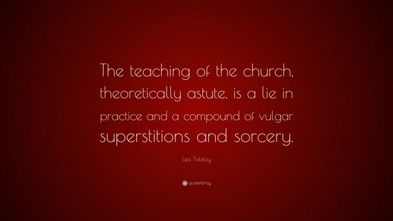 Leo Tolstoy Quote: “The teaching of the church, theoretically astute, is a lie in practice and a compound of vulgar superstitions and sorcery.”