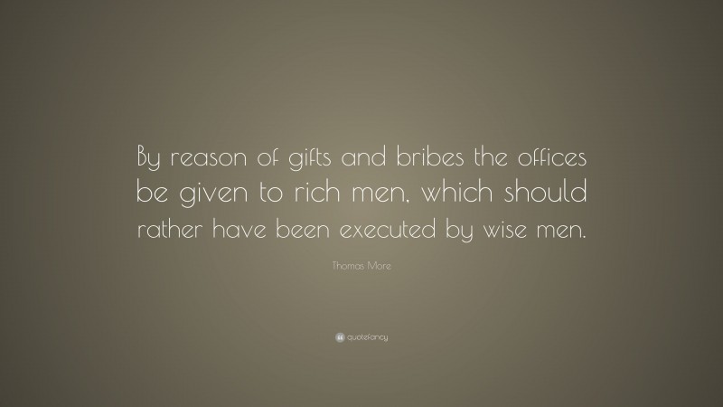 Thomas More Quote: “By reason of gifts and bribes the offices be given to rich men, which should rather have been executed by wise men.”