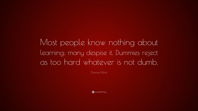 Thomas More Quote: “Most people know nothing about learning; many despise it. Dummies reject as too hard whatever is not dumb.”