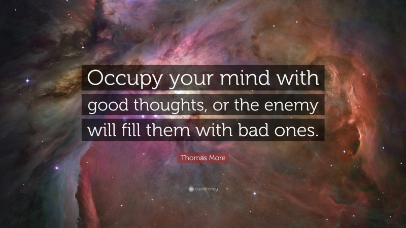 Thomas More Quote: “Occupy your mind with good thoughts, or the enemy will fill them with bad ones.”