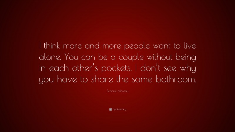 Jeanne Moreau Quote: “I think more and more people want to live alone. You can be a couple without being in each other’s pockets. I don’t see why you have to share the same bathroom.”
