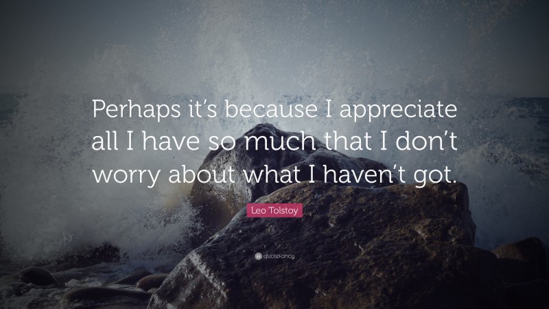 Leo Tolstoy Quote: “Perhaps it’s because I appreciate all I have so much that I don’t worry about what I haven’t got.”