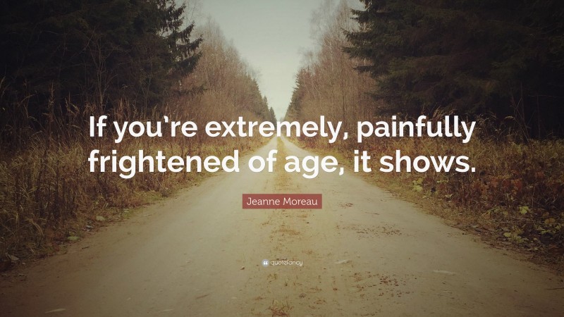 Jeanne Moreau Quote: “If you’re extremely, painfully frightened of age, it shows.”