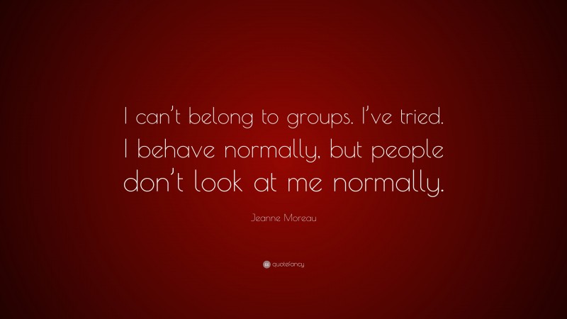 Jeanne Moreau Quote: “I can’t belong to groups. I’ve tried. I behave normally, but people don’t look at me normally.”