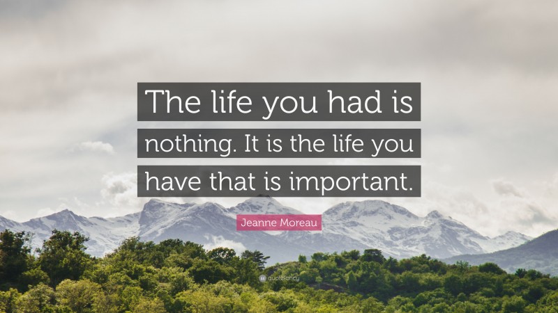 Jeanne Moreau Quote: “The life you had is nothing. It is the life you have that is important.”