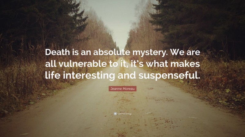 Jeanne Moreau Quote: “Death is an absolute mystery. We are all vulnerable to it, it’s what makes life interesting and suspenseful.”