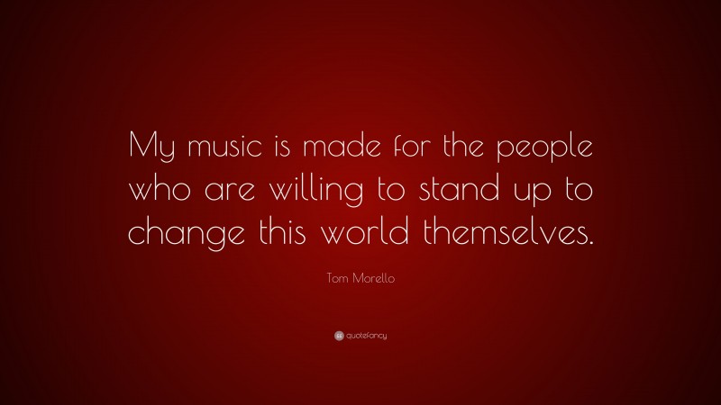 Tom Morello Quote: “My music is made for the people who are willing to stand up to change this world themselves.”