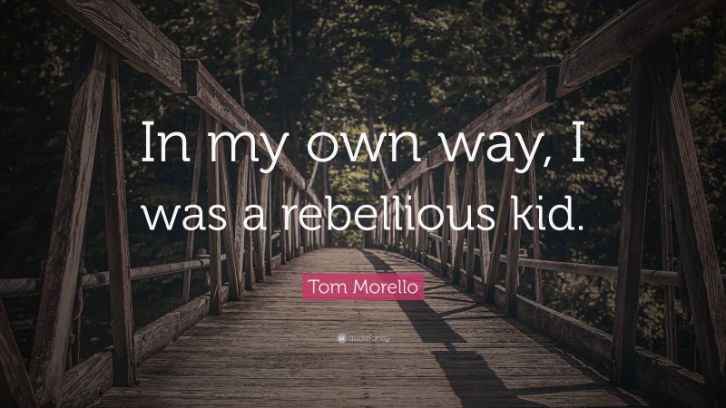 Tom Morello Quote: “In my own way, I was a rebellious kid.”