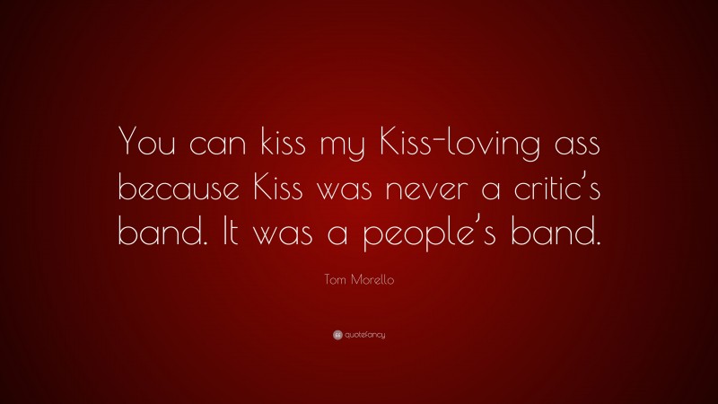 Tom Morello Quote: “You can kiss my Kiss-loving ass because Kiss was never a critic’s band. It was a people’s band.”
