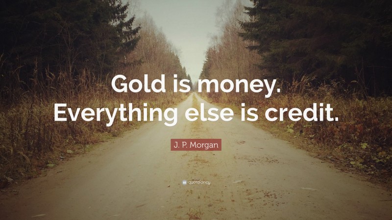 J. P. Morgan Quote: “Gold is money. Everything else is credit.”