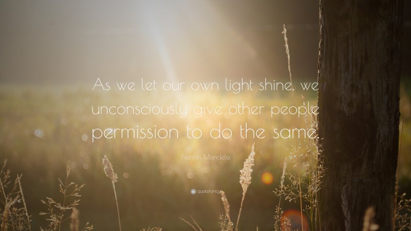 Nelson Mandela Quote: “ As we let our own light shine, we unconsciously give other people permission to do the same.”