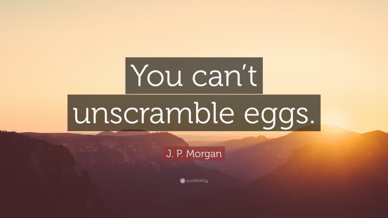 J. P. Morgan Quote: “You can’t unscramble eggs.”