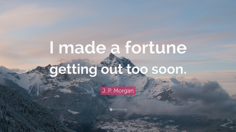 J. P. Morgan Quote: “I made a fortune getting out too soon.”