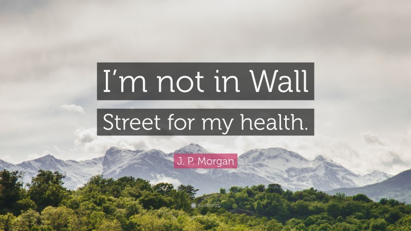 J. P. Morgan Quote: “I’m not in Wall Street for my health.”