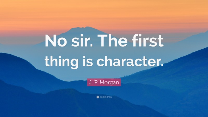 J. P. Morgan Quote: “No sir. The first thing is character.”