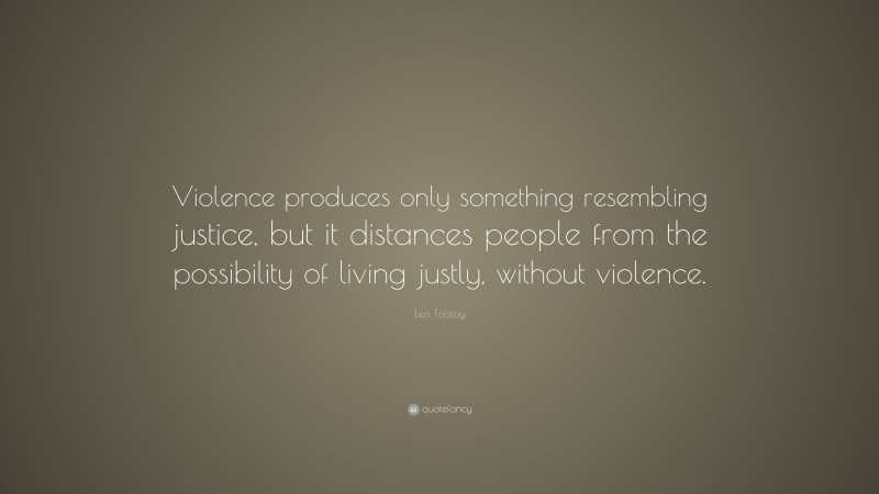 Leo Tolstoy Quote: “Violence produces only something resembling justice, but it distances people from the possibility of living justly, without violence.”