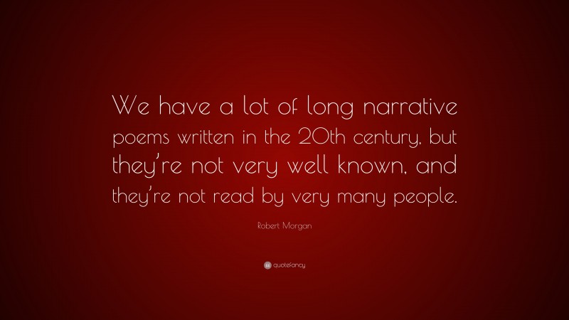 Robert Morgan Quote: “We have a lot of long narrative poems written in the 20th century, but they’re not very well known, and they’re not read by very many people.”