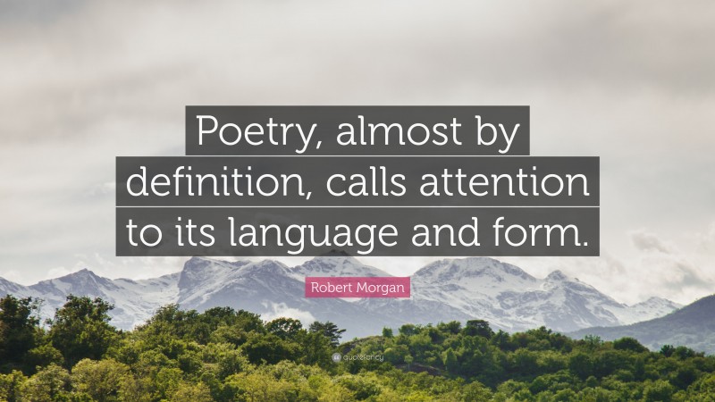 Robert Morgan Quote: “Poetry, almost by definition, calls attention to its language and form.”