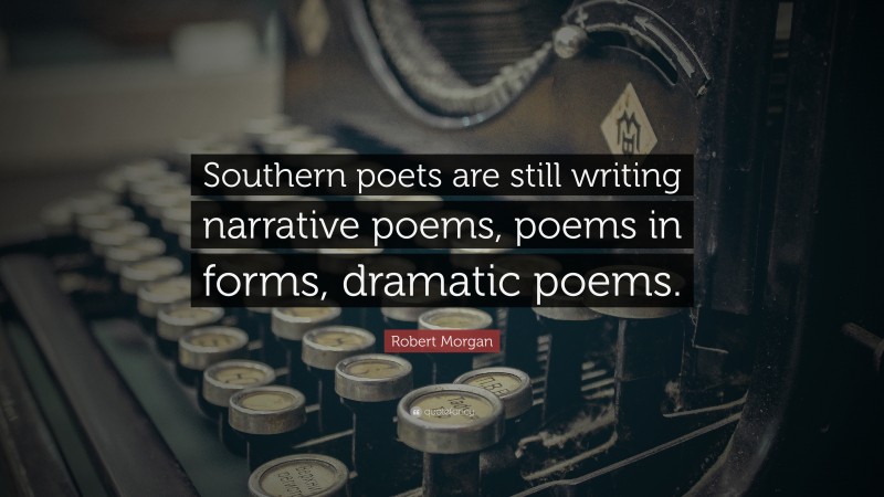 Robert Morgan Quote: “Southern poets are still writing narrative poems, poems in forms, dramatic poems.”