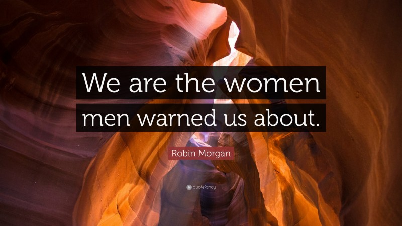 Robin Morgan Quote: “We are the women men warned us about.”