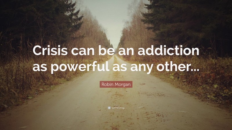 Robin Morgan Quote: “Crisis can be an addiction as powerful as any other...”