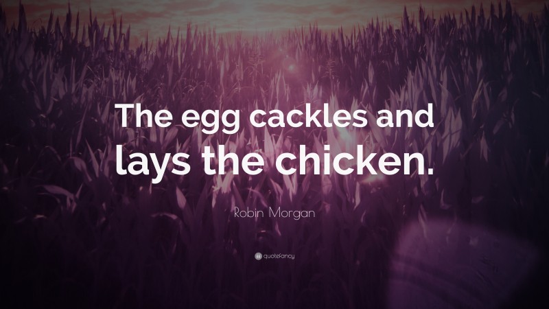 Robin Morgan Quote: “The egg cackles and lays the chicken.”