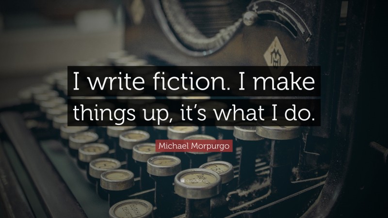Michael Morpurgo Quote: “I write fiction. I make things up, it’s what I do.”
