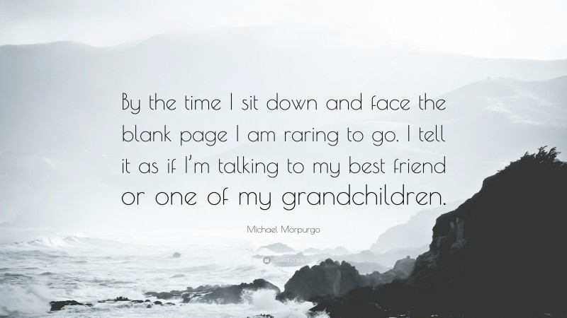 Michael Morpurgo Quote: “By the time I sit down and face the blank page I am raring to go. I tell it as if I’m talking to my best friend or one of my grandchildren.”