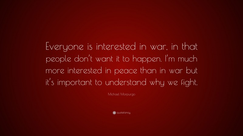 Michael Morpurgo Quote: “Everyone is interested in war, in that people don’t want it to happen. I’m much more interested in peace than in war but it’s important to understand why we fight.”